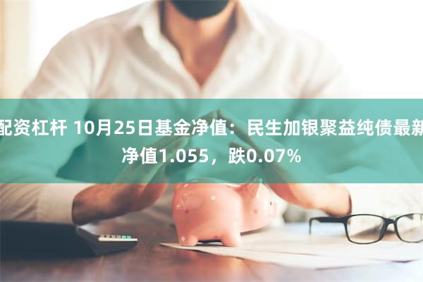 配资杠杆 10月25日基金净值：民生加银聚益纯债最新净值1.055，跌0.07%