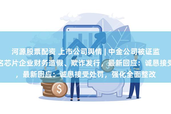 河源股票配资 上市公司舆情 | 中金公司被证监会重罚！其保荐的知名芯片企业财务造假、欺诈发行，最新回应：诚恳接受处罚，强化全面整改