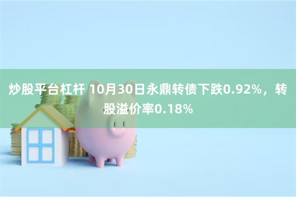 炒股平台杠杆 10月30日永鼎转债下跌0.92%，转股溢价率0.18%