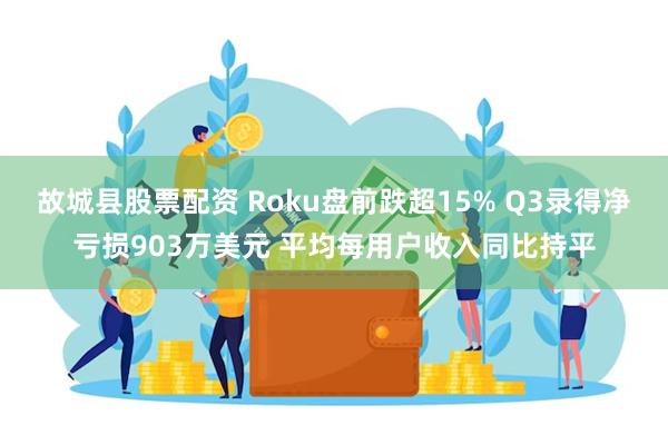 故城县股票配资 Roku盘前跌超15% Q3录得净亏损903万美元 平均每用户收入同比持平