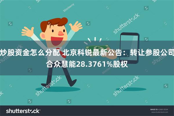 炒股资金怎么分配 北京科锐最新公告：转让参股公司合众慧能28.3761%股权