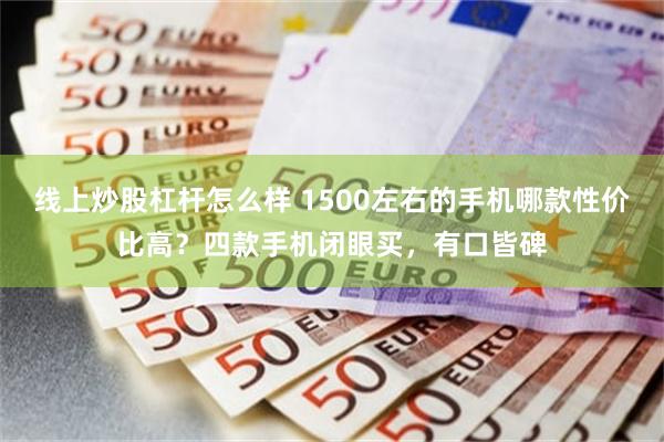 线上炒股杠杆怎么样 1500左右的手机哪款性价比高？四款手机闭眼买，有口皆碑