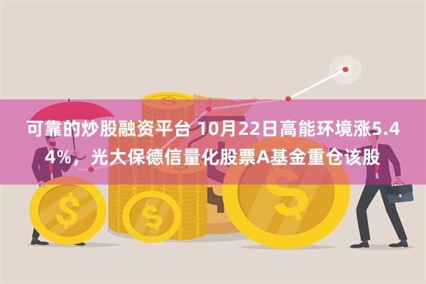 可靠的炒股融资平台 10月22日高能环境涨5.44%，光大保德信量化股票A基金重仓该股