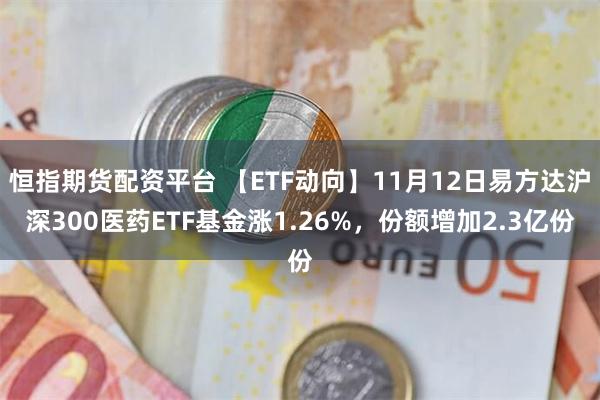 恒指期货配资平台 【ETF动向】11月12日易方达沪深300医药ETF基金涨1.26%，份额增加2.3亿份