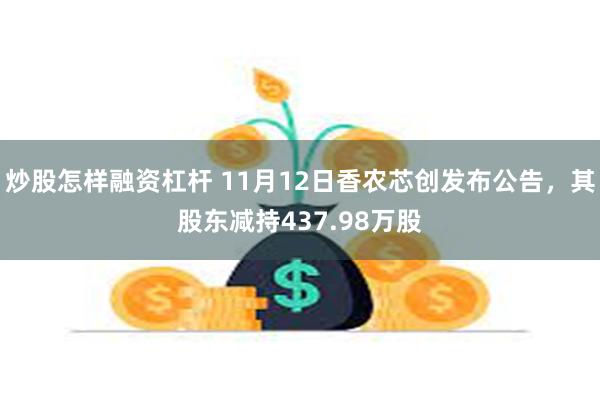 炒股怎样融资杠杆 11月12日香农芯创发布公告，其股东减持437.98万股