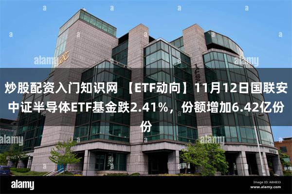 炒股配资入门知识网 【ETF动向】11月12日国联安中证半导体ETF基金跌2.41%，份额增加6.42亿份