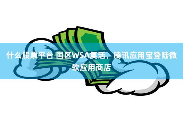 什么股票平台 国区WSA复活，腾讯应用宝登陆微软应用商店