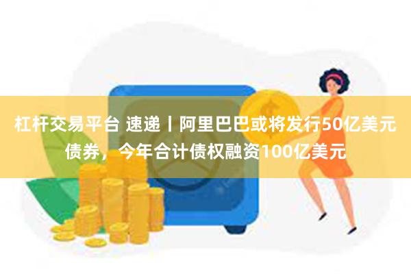 杠杆交易平台 速递丨阿里巴巴或将发行50亿美元债券，今年合计债权融资100亿美元