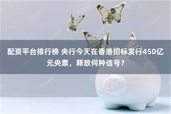 配资平台排行榜 央行今天在香港招标发行450亿元央票，释放何种信号？