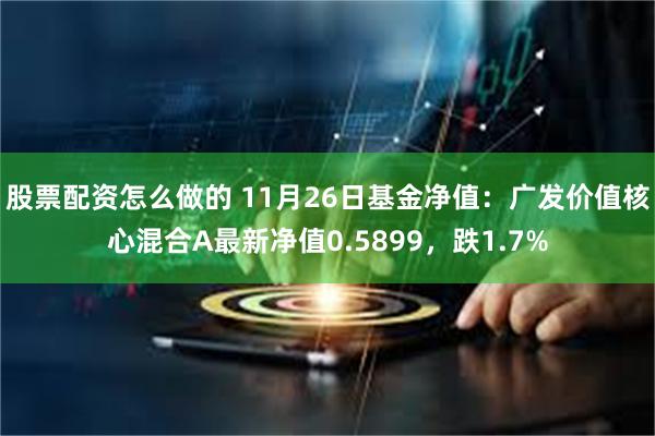 股票配资怎么做的 11月26日基金净值：广发价值核心混合A最新净值0.5899，跌1.7%