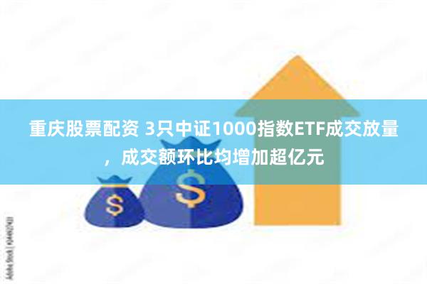 重庆股票配资 3只中证1000指数ETF成交放量，成交额环比均增加超亿元