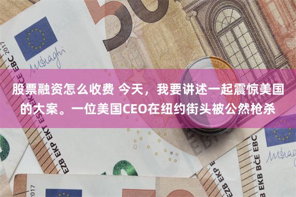 股票融资怎么收费 今天，我要讲述一起震惊美国的大案。一位美国CEO在纽约街头被公然枪杀