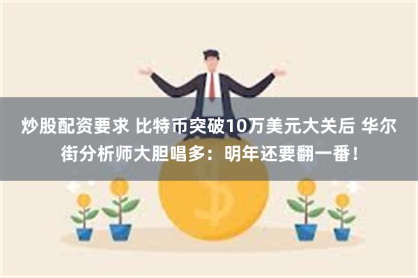 炒股配资要求 比特币突破10万美元大关后 华尔街分析师大胆唱多：明年还要翻一番！