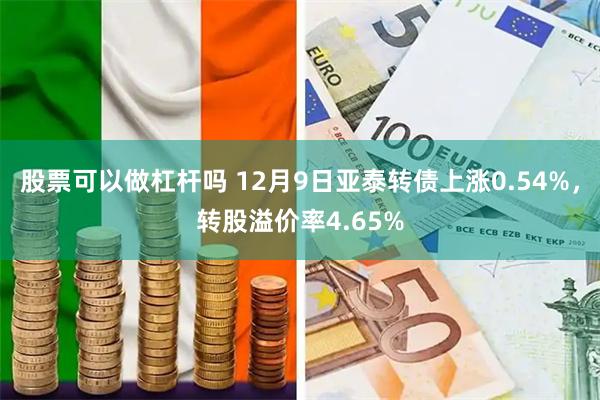 股票可以做杠杆吗 12月9日亚泰转债上涨0.54%，转股溢价率4.65%