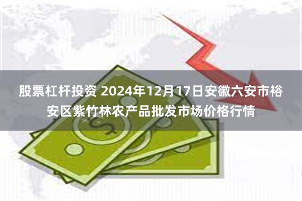 股票杠杆投资 2024年12月17日安徽六安市裕安区紫竹林农产品批发市场价格行情