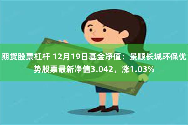 期货股票杠杆 12月19日基金净值：景顺长城环保优势股票最新净值3.042，涨1.03%