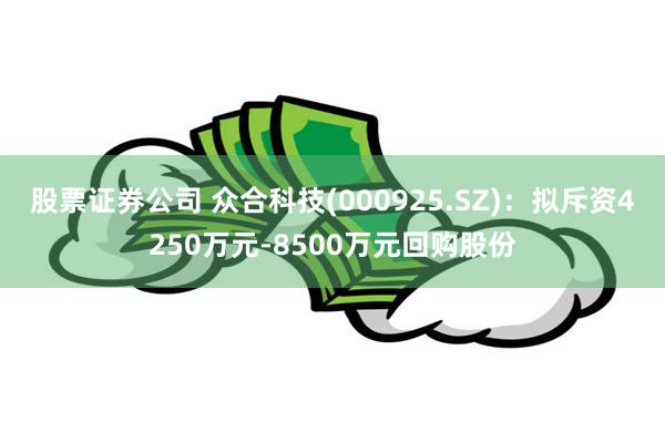 股票证券公司 众合科技(000925.SZ)：拟斥资4250万元-8500万元回购股份