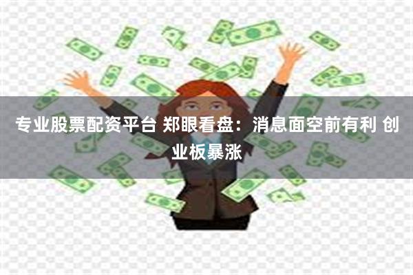 专业股票配资平台 郑眼看盘：消息面空前有利 创业板暴涨