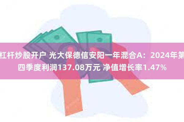 杠杆炒股开户 光大保德信安阳一年混合A：2024年第四季度利润137.08万元 净值增长率1.47%