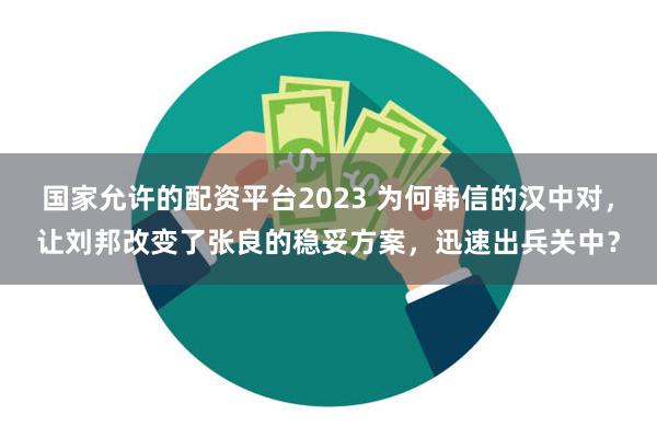 国家允许的配资平台2023 为何韩信的汉中对，让刘邦改变了张良的稳妥方案，迅速出兵关中？