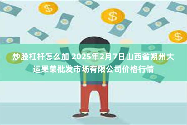 炒股杠杆怎么加 2025年2月7日山西省朔州大运果菜批发市场有限公司价格行情