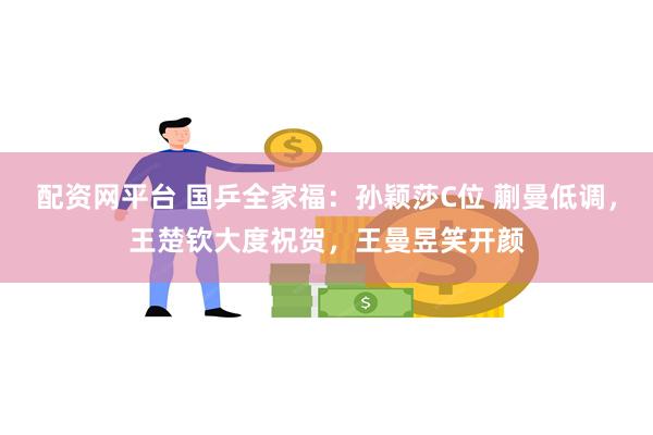 配资网平台 国乒全家福：孙颖莎C位 蒯曼低调，王楚钦大度祝贺，王曼昱笑开颜