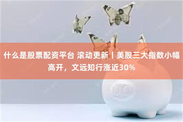 什么是股票配资平台 滚动更新丨美股三大指数小幅高开，文远知行涨近30%