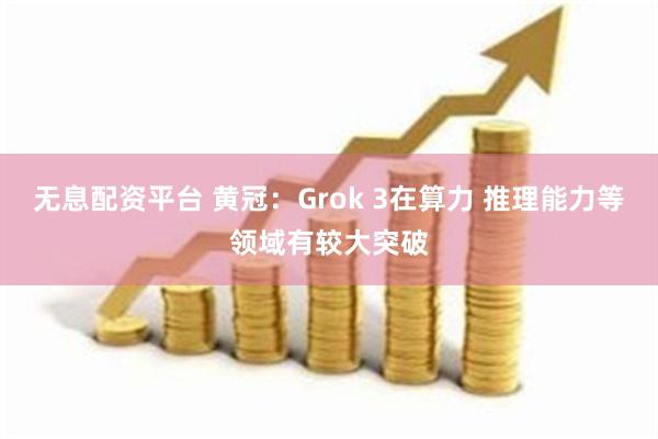 无息配资平台 黄冠：Grok 3在算力 推理能力等领域有较大突破