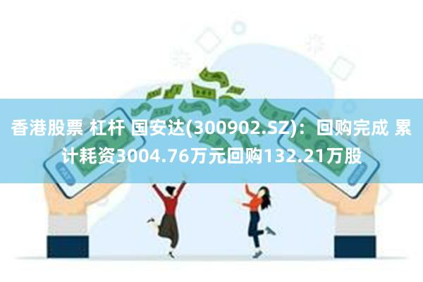 香港股票 杠杆 国安达(300902.SZ)：回购完成 累计耗资3004.76万元回购132.21万股