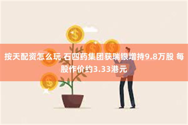 按天配资怎么玩 石四药集团获瑞银增持9.8万股 每股作价约3.33港元