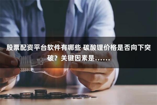 股票配资平台软件有哪些 碳酸锂价格是否向下突破？关键因素是……