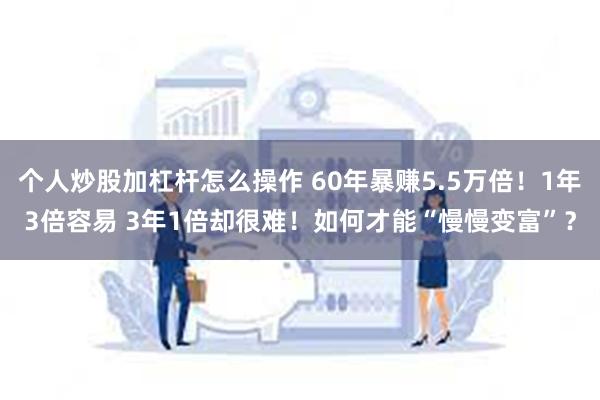 个人炒股加杠杆怎么操作 60年暴赚5.5万倍！1年3倍容易 3年1倍却很难！如何才能“慢慢变富”？