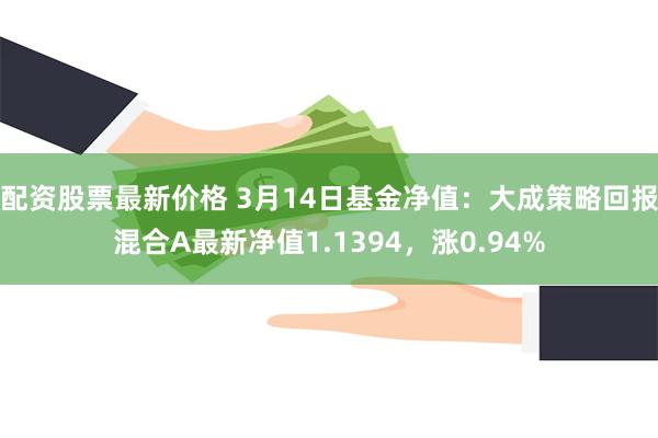 配资股票最新价格 3月14日基金净值：大成策略回报混合A最新净值1.1394，涨0.94%