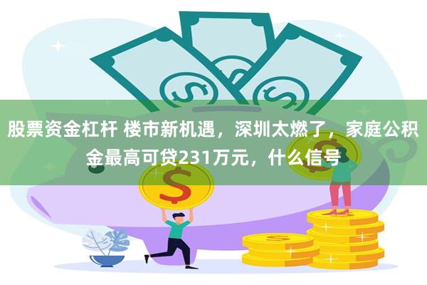 股票资金杠杆 楼市新机遇，深圳太燃了，家庭公积金最高可贷231万元，什么信号