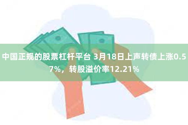 中国正规的股票杠杆平台 3月18日上声转债上涨0.57%，转股溢价率12.21%