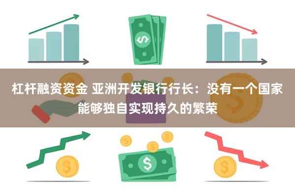 杠杆融资资金 亚洲开发银行行长：没有一个国家能够独自实现持久的繁荣